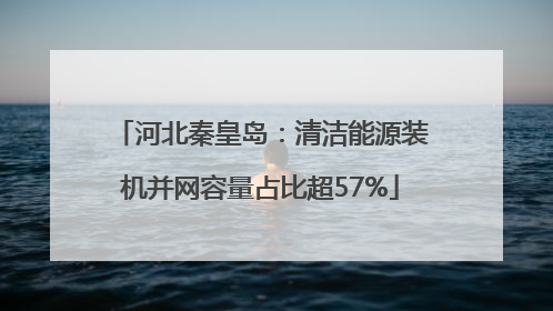 河北秦皇岛：清洁能源装机并网容量占比超57%