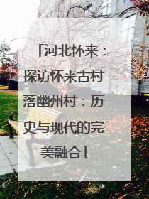 河北怀来：探访怀来古村落幽州村：历史与现代的完美融合