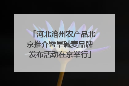河北沧州农产品北京推介暨旱碱麦品牌发布活动在京举行