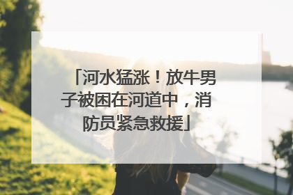河水猛涨！放牛男子被困在河道中，消防员紧急救援