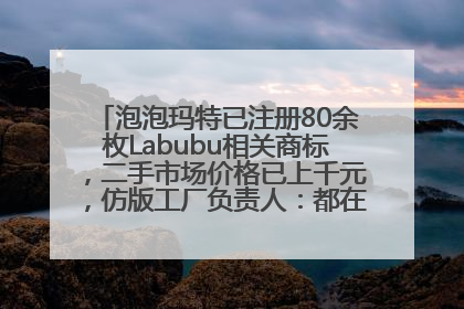 泡泡玛特已注册80余枚Labubu相关商标，二手市场价格已上千元，仿版工厂负责人：都在欠货，根本不够分