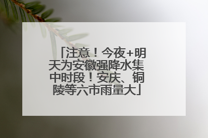 注意！今夜+明天为安徽强降水集中时段！安庆、铜陵等六市雨量大
