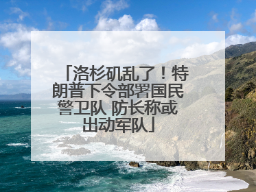 洛杉矶乱了！特朗普下令部署国民警卫队 防长称或出动军队