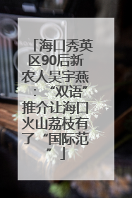 海口秀英区90后新农人吴宇燕：“双语”推介让海口火山荔枝有了“国际范”