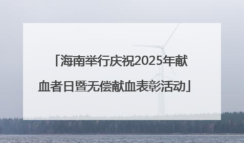 海南举行庆祝2025年献血者日暨无偿献血表彰活动