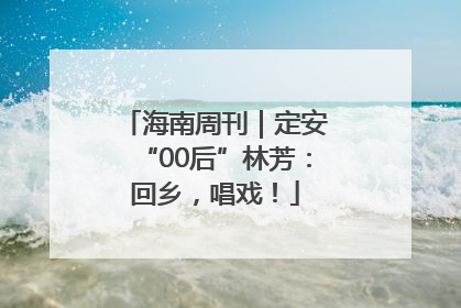 海南周刊｜定安“00后”林芳：回乡，唱戏！