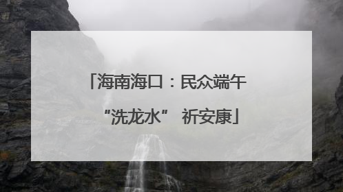 海南海口：民众端午 “洗龙水” 祈安康