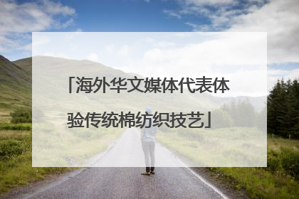 海外华文媒体代表体验传统棉纺织技艺