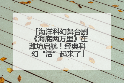 海洋科幻舞台剧《海底两万里》在潍坊启航！经典科幻“活”起来了