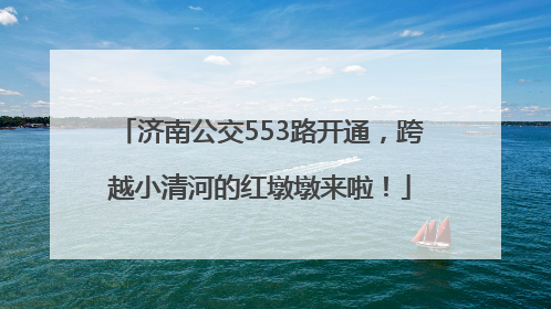 济南公交553路开通，跨越小清河的红墩墩来啦！