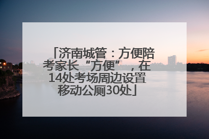 济南城管：方便陪考家长“方便”，在14处考场周边设置移动公厕30处