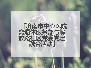 济南市中心医院离退休服务部与解放路社区党委党建融合活动