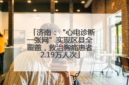 济南：“心电诊断一张网”实现区县全覆盖，救治胸痛患者2.19万人次