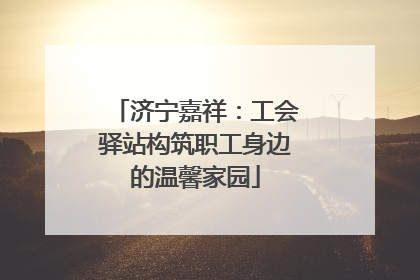 济宁嘉祥：工会驿站构筑职工身边的温馨家园