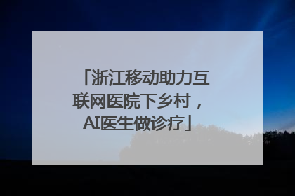 浙江移动助力互联网医院下乡村，AI医生做诊疗