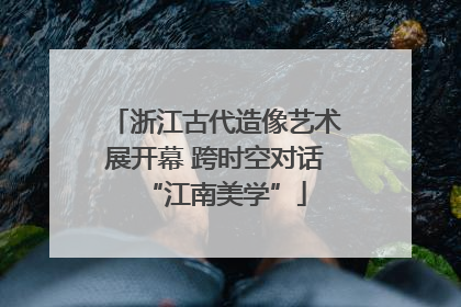 浙江古代造像艺术展开幕 跨时空对话“江南美学”