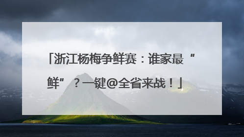 浙江杨梅争鲜赛：谁家最“鲜”？一键@全省来战！