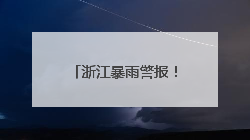 浙江暴雨警报！马上进入最强时段，气温也将猛跌