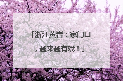 浙江黄岩：家门口，越来越有戏！