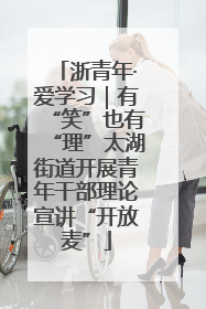 浙青年·爱学习｜有“笑”也有“理”太湖街道开展青年干部理论宣讲“开放麦”