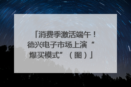 消费季激活端午！德兴电子市场上演“爆买模式”（图）