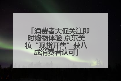 消费者大促关注即时购物体验 京东美妆“现货开售”获八成消费者认可