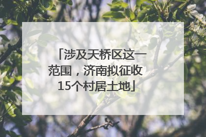 涉及天桥区这一范围，济南拟征收15个村居土地