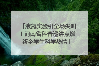 液氮实验引全场尖叫！河南省科普巡讲点燃新乡学生科学热情