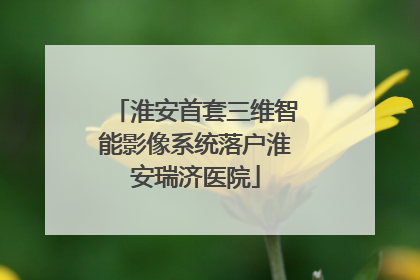 淮安首套三维智能影像系统落户淮安瑞济医院