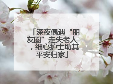 深夜偶遇“朋友圈”走失老人，细心护士助其平安归家