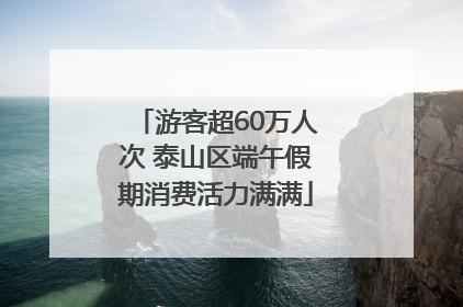 游客超60万人次 泰山区端午假期消费活力满满