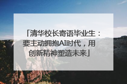 清华校长寄语毕业生：要主动拥抱AI时代，用创新精神塑造未来