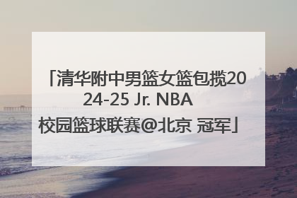 清华附中男篮女篮包揽2024-25 Jr. NBA校园篮球联赛@北京 冠军