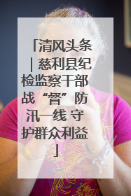 清风头条｜慈利县纪检监察干部战“督”防汛一线 守护群众利益