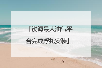渤海最大油气平台完成浮托安装