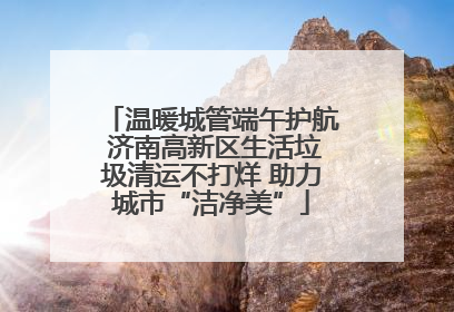 温暖城管端午护航 济南高新区生活垃圾清运不打烊 助力城市“洁净美”