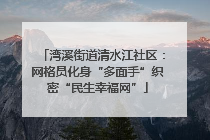 湾溪街道清水江社区：网格员化身“多面手”织密“民生幸福网”