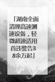 湖南全面清理高速测速设备，轻微超速适用首违警告38余万起