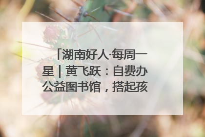 湖南好人·每周一星｜黄飞跃：自费办公益图书馆，搭起孩子们的文学梦
