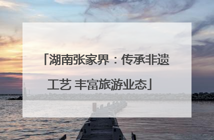 湖南张家界：传承非遗工艺 丰富旅游业态