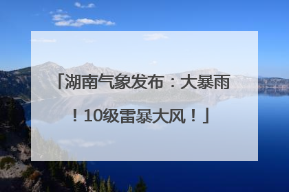 湖南气象发布：大暴雨！10级雷暴大风！