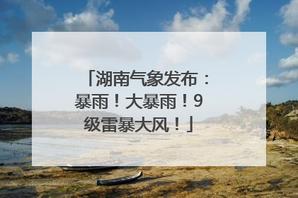 湖南气象发布：暴雨！大暴雨！9级雷暴大风！