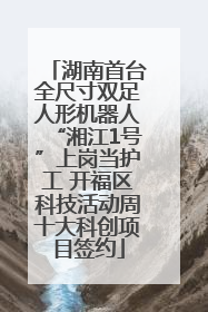 湖南首台全尺寸双足人形机器人“湘江1号”上岗当护工 开福区科技活动周十大科创项目签约