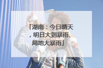 湖南：今日晴天，明日大到暴雨、局地大暴雨