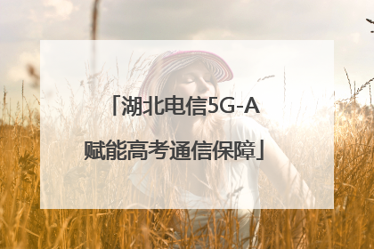 湖北电信5G-A赋能高考通信保障