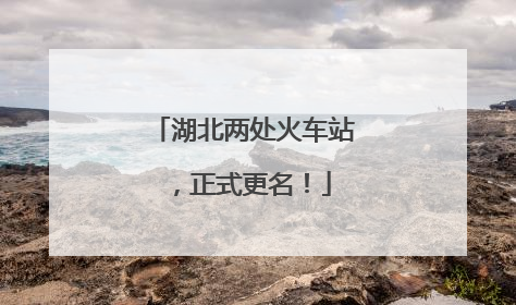 湖北两处火车站，正式更名！