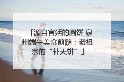 源自宫廷的圆饼 泉州端午美食煎䭔：老祖宗的“补天饼”
