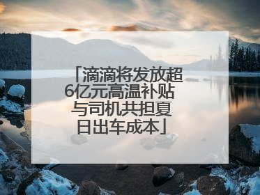 滴滴将发放超6亿元高温补贴 与司机共担夏日出车成本
