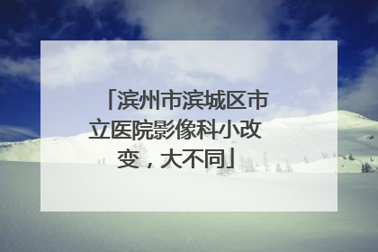 滨州市滨城区市立医院影像科小改变，大不同