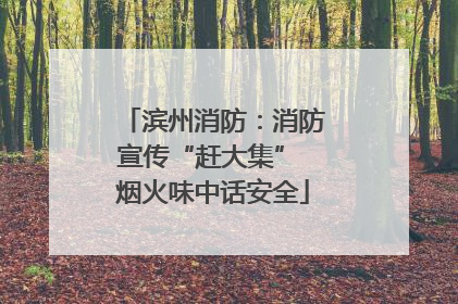 滨州消防：消防宣传“赶大集” 烟火味中话安全